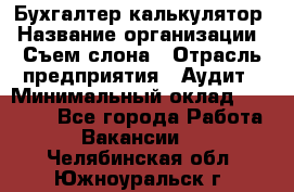 Бухгалтер-калькулятор › Название организации ­ Съем слона › Отрасль предприятия ­ Аудит › Минимальный оклад ­ 27 000 - Все города Работа » Вакансии   . Челябинская обл.,Южноуральск г.